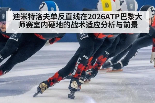 迪米特洛夫单反直线在2026ATP巴黎大师赛室内硬地的战术适应分析与前景